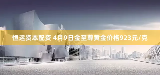 恒运资本配资 4月9日金至尊黄金价格923元/克