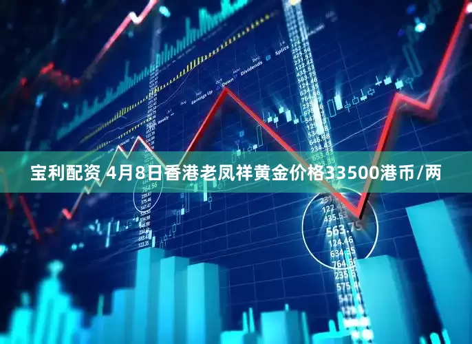 宝利配资 4月8日香港老凤祥黄金价格33500港币/两