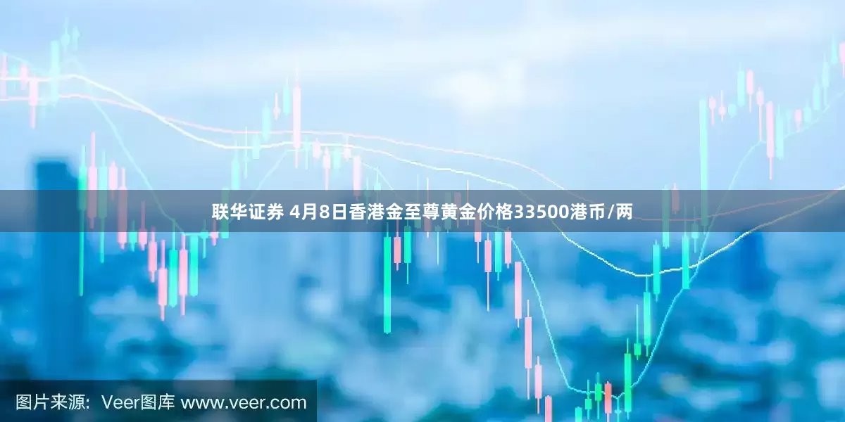 联华证券 4月8日香港金至尊黄金价格33500港币/两
