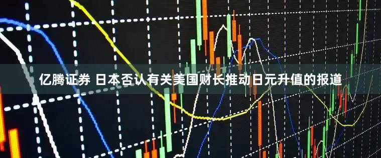 亿腾证券 日本否认有关美国财长推动日元升值的报道