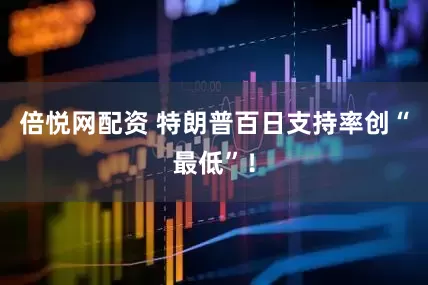 倍悦网配资 特朗普百日支持率创“最低”！