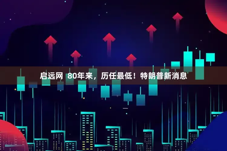 启远网  80年来，历任最低！特朗普新消息