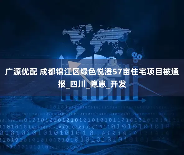 广源优配 成都锦江区绿色悦澄57亩住宅项目被通报_四川_隐患_开发