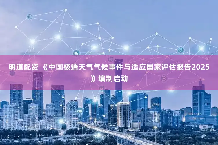 明道配资 《中国极端天气气候事件与适应国家评估报告2025》编制启动