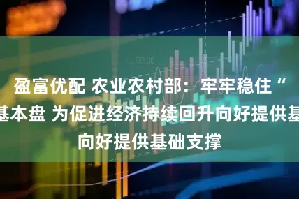 盈富优配 农业农村部：牢牢稳住“三农”基本盘 为促进经济持续回升向好提供基础支撑