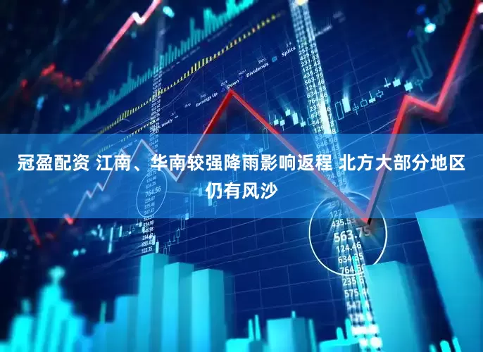 冠盈配资 江南、华南较强降雨影响返程 北方大部分地区仍有风沙