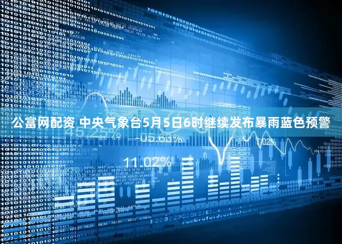 公富网配资 中央气象台5月5日6时继续发布暴雨蓝色预警