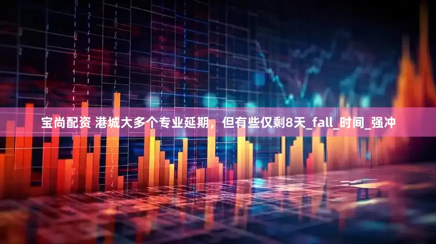 宝尚配资 港城大多个专业延期，但有些仅剩8天_fall_时间_强冲