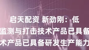 启天配资 新劲刚：低慢小目标监测与打击技术产品已具备研发生产能力
