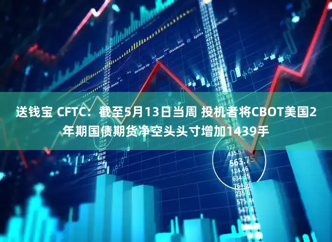 送钱宝 CFTC：截至5月13日当周 投机者将CBOT美国2年期国债期货净空头头寸增加1439手