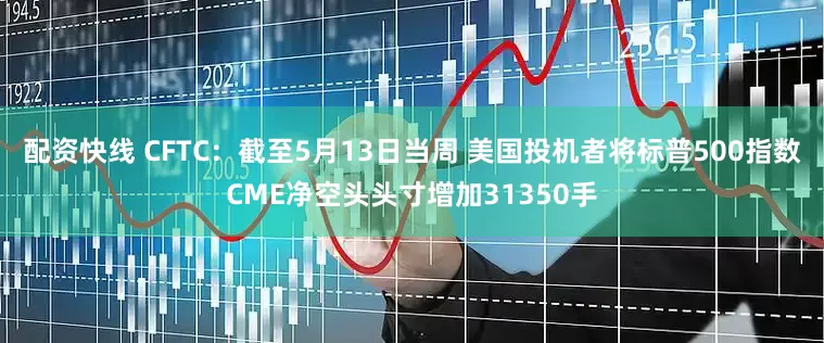 配资快线 CFTC：截至5月13日当周 美国投机者将标普500指数CME净空头头寸增加31350手
