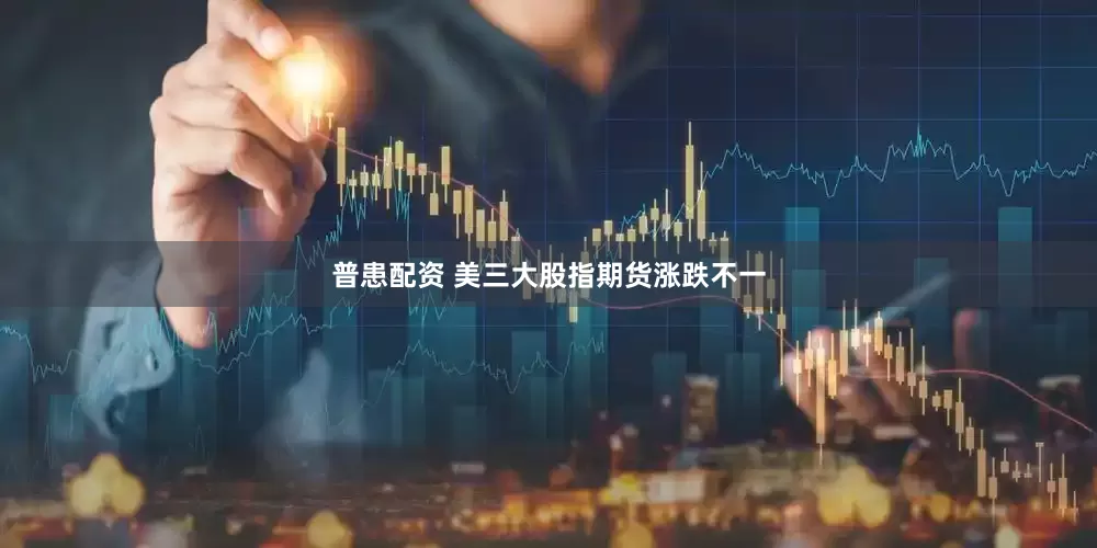 普患配资 美三大股指期货涨跌不一