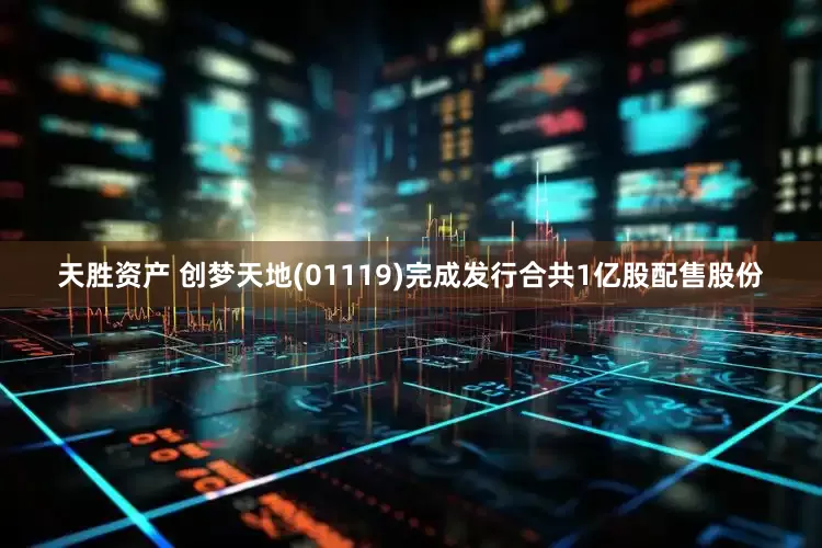 天胜资产 创梦天地(01119)完成发行合共1亿股配售股份