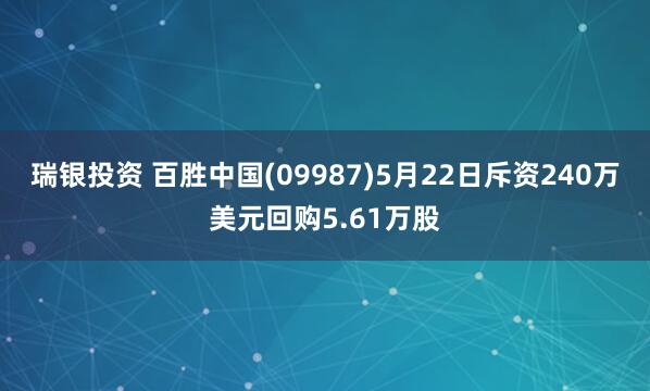 瑞银投资 百胜中国(09987)5月22日斥资240万美元回购5.61万股
