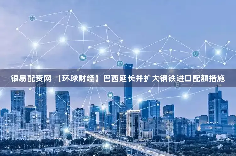 银易配资网 【环球财经】巴西延长并扩大钢铁进口配额措施