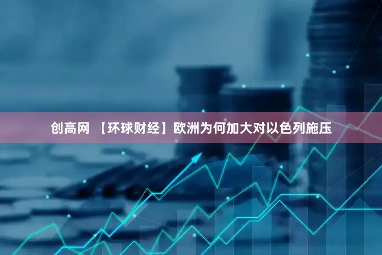 创高网 【环球财经】欧洲为何加大对以色列施压