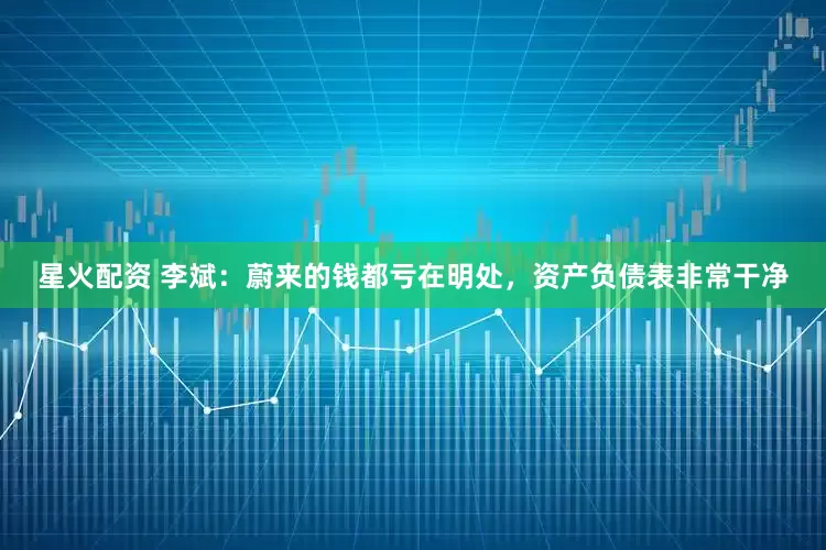 星火配资 李斌：蔚来的钱都亏在明处，资产负债表非常干净