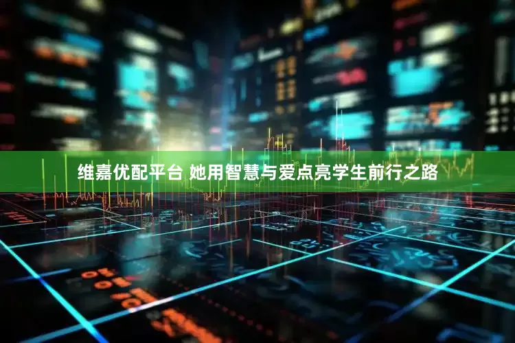 维嘉优配平台 她用智慧与爱点亮学生前行之路