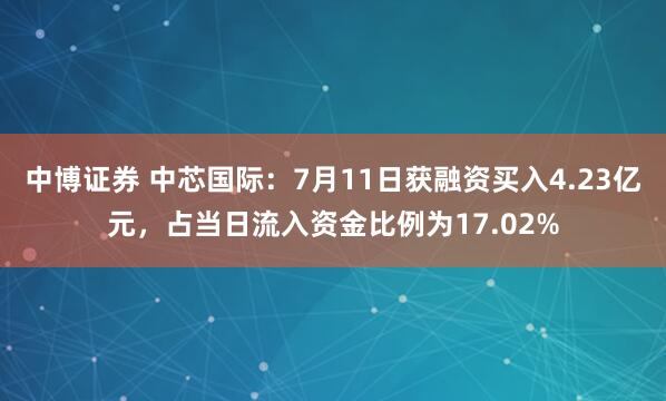 中博证券 中芯国际：7月11日获融资买入4.23亿元，占当日流入资金比例为17.02%