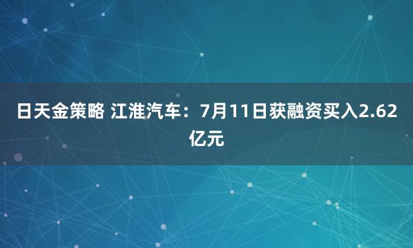 日天金策略 江淮汽车：7月11日获融资买入2.62亿元