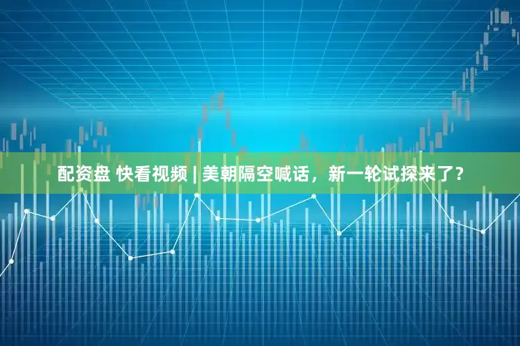 配资盘 快看视频 | 美朝隔空喊话，新一轮试探来了？