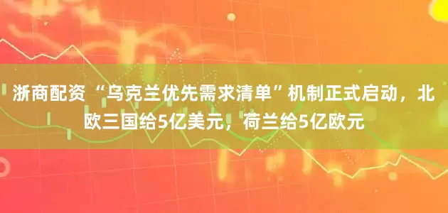 浙商配资 “乌克兰优先需求清单”机制正式启动，北欧三国给5亿美元，荷兰给5亿欧元