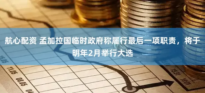 航心配资 孟加拉国临时政府称履行最后一项职责，将于明年2月举行大选