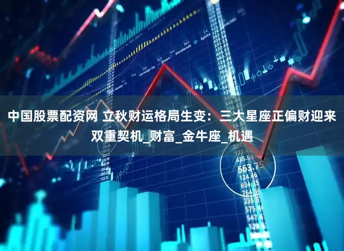 中国股票配资网 立秋财运格局生变：三大星座正偏财迎来双重契机_财富_金牛座_机遇