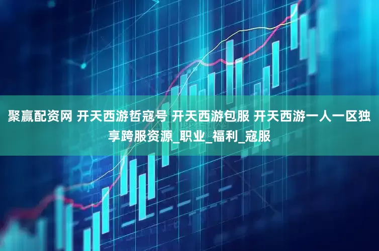 聚赢配资网 开天西游哲寇号 开天西游包服 开天西游一人一区独享跨服资源_职业_福利_寇服