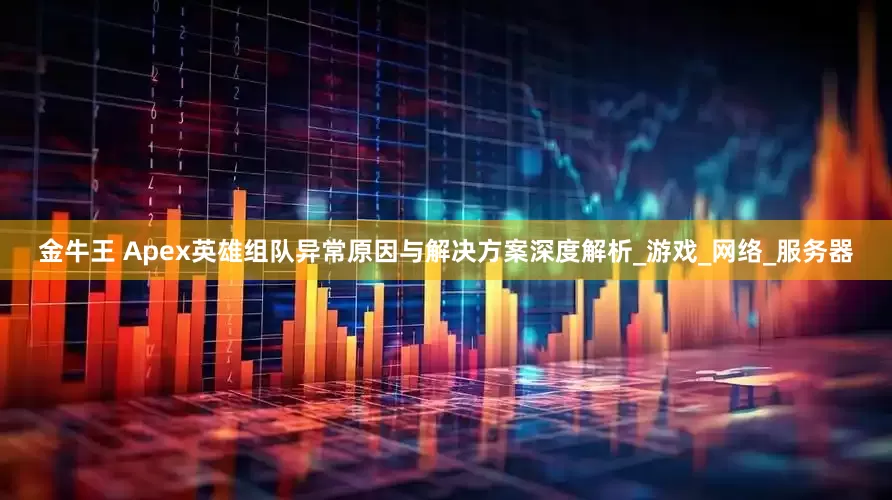 金牛王 Apex英雄组队异常原因与解决方案深度解析_游戏_网络_服务器