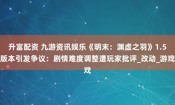 升富配资 九游资讯娱乐《明末：渊虚之羽》1.5版本引发争议：剧情难度调整遭玩家批评_改动_游戏