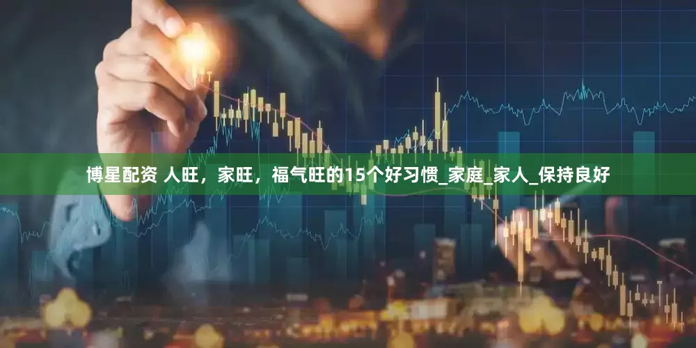 博星配资 人旺，家旺，福气旺的15个好习惯_家庭_家人_保持良好
