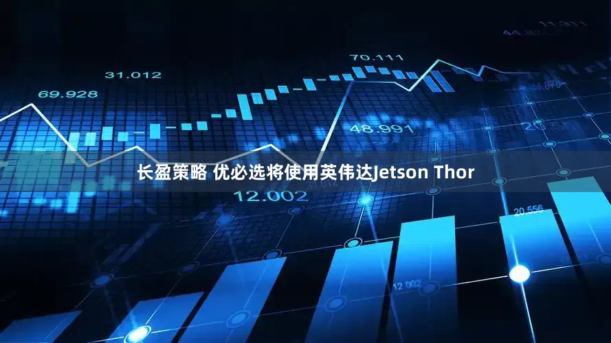 长盈策略 优必选将使用英伟达Jetson Thor