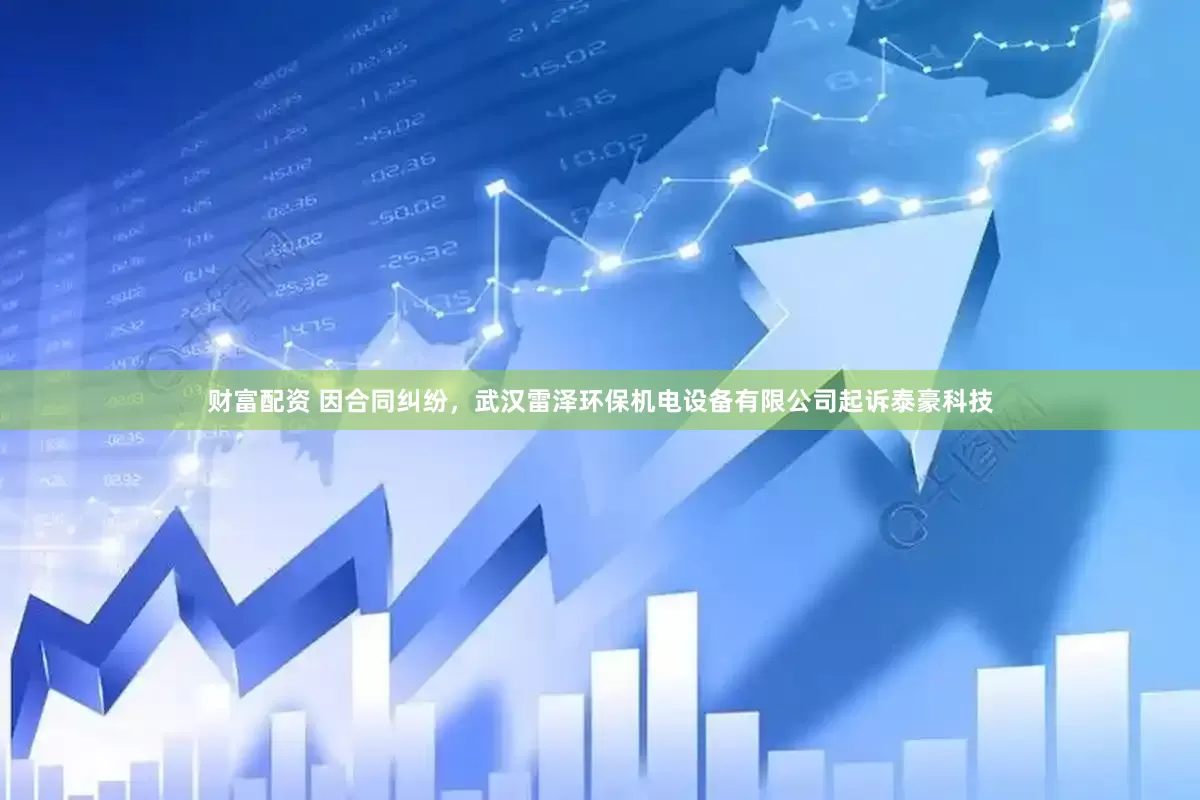 财富配资 因合同纠纷，武汉雷泽环保机电设备有限公司起诉泰豪科技