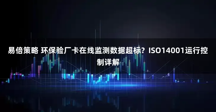 易倍策略 环保验厂卡在线监测数据超标？ISO14001运行控制详解