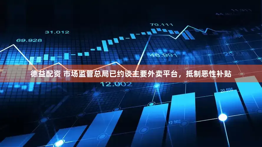 德益配资 市场监管总局已约谈主要外卖平台，抵制恶性补贴