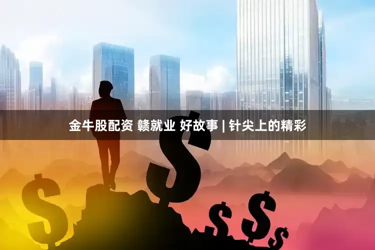 金牛股配资 赣就业 好故事 | 针尖上的精彩