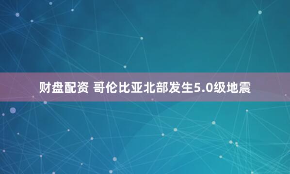 财盘配资 哥伦比亚北部发生5.0级地震