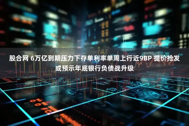 股合网 6万亿到期压力下存单利率单周上行近9BP 提价抢发或预示年底银行负债战升级