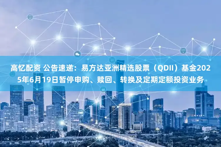 高忆配资 公告速递：易方达亚洲精选股票（QDII）基金2025年6月19日暂停申购、赎回、转换及定期定额投资业务