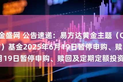 金盛网 公告速递：易方达黄金主题（QDII-LOF-FOF）基金2025年6月19日暂停申购、赎回及定期定额投资业务