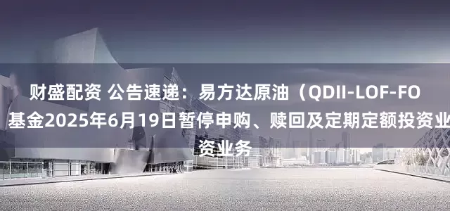财盛配资 公告速递：易方达原油（QDII-LOF-FOF）基金2025年6月19日暂停申购、赎回及定期定额投资业务