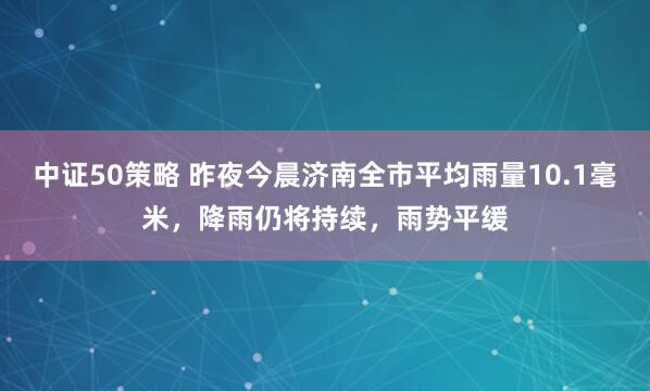 中证50策略 昨夜今晨济南全市平均雨量10.1毫米，降雨仍将持续，雨势平缓