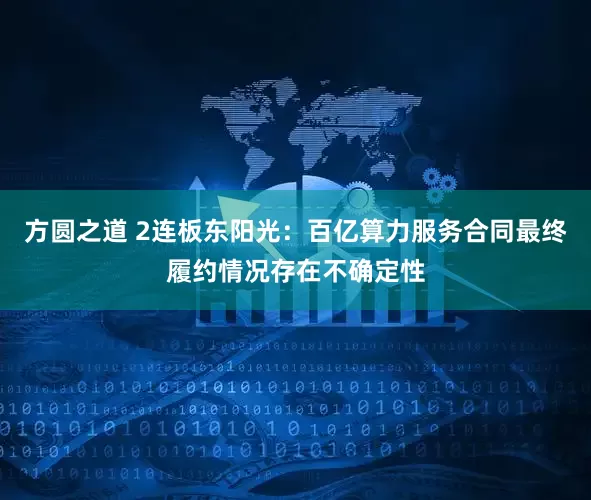 方圆之道 2连板东阳光：百亿算力服务合同最终履约情况存在不确定性